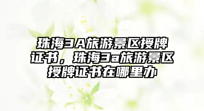 珠海3A旅游景區授牌證書，珠海3a旅游景區授牌證書在哪里辦