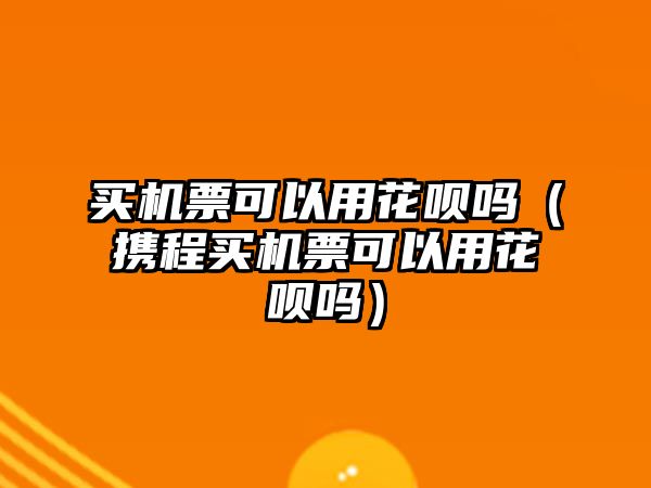 買機票可以用花唄嗎（攜程買機票可以用花唄嗎）