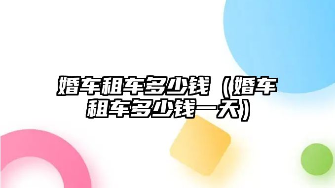 婚車租車多少錢（婚車租車多少錢一天）