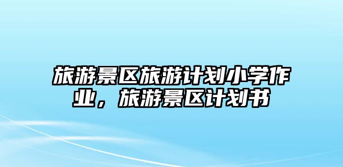 旅游景區(qū)旅游計劃小學(xué)作業(yè)，旅游景區(qū)計劃書