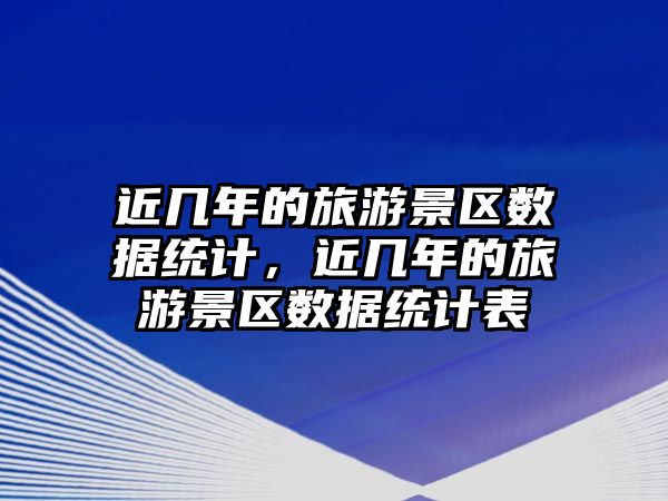 近幾年的旅游景區數據統計，近幾年的旅游景區數據統計表