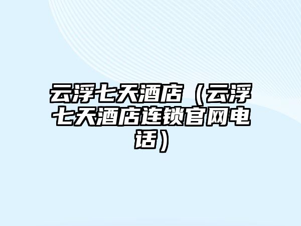 云浮七天酒店（云浮七天酒店連鎖官網電話）