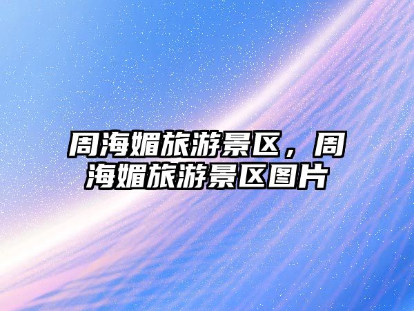 周海媚旅游景區(qū)，周海媚旅游景區(qū)圖片