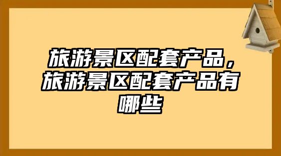 旅游景區配套產品，旅游景區配套產品有哪些