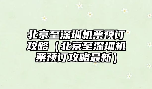 北京至深圳機票預訂攻略（北京至深圳機票預訂攻略最新）