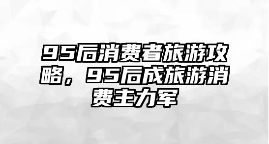95后消費者旅游攻略，95后成旅游消費主力軍