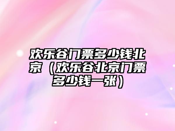 歡樂谷門票多少錢北京（歡樂谷北京門票多少錢一張）