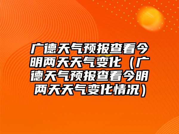 廣德天氣預(yù)報(bào)查看今明兩天天氣變化（廣德天氣預(yù)報(bào)查看今明兩天天氣變化情況）