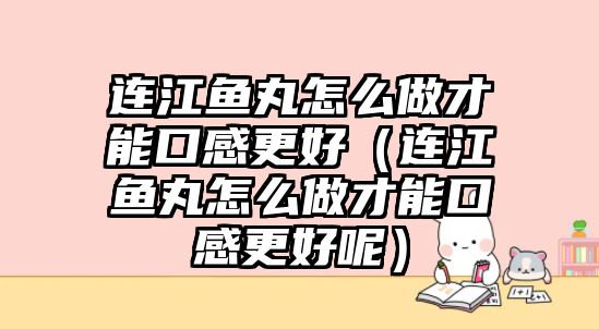 連江魚丸怎么做才能口感更好（連江魚丸怎么做才能口感更好呢）