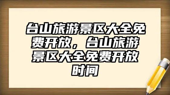 臺山旅游景區大全免費開放，臺山旅游景區大全免費開放時間