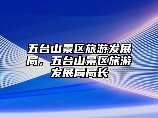 五臺(tái)山景區(qū)旅游發(fā)展局，五臺(tái)山景區(qū)旅游發(fā)展局局長