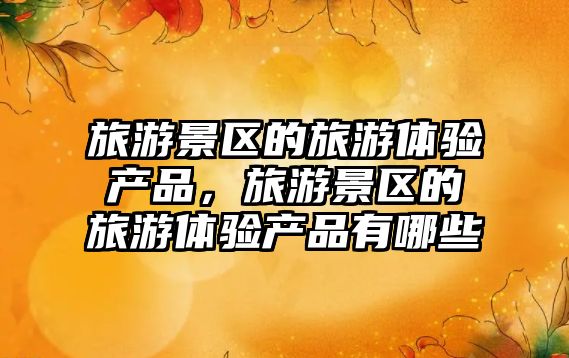 旅游景區的旅游體驗產品，旅游景區的旅游體驗產品有哪些