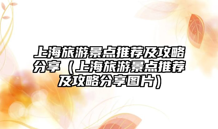 上海旅游景點推薦及攻略分享（上海旅游景點推薦及攻略分享圖片）