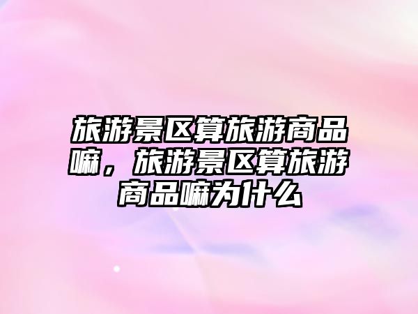 旅游景區(qū)算旅游商品嘛，旅游景區(qū)算旅游商品嘛為什么