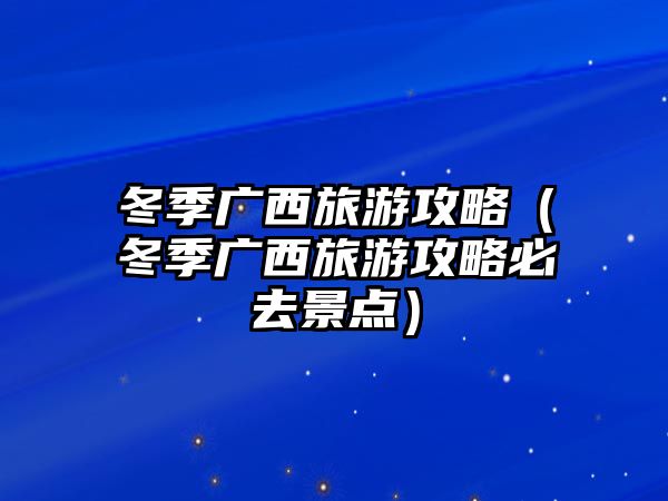 冬季廣西旅游攻略（冬季廣西旅游攻略必去景點(diǎn)）