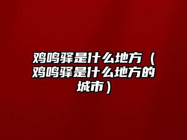 雞鳴驛是什么地方（雞鳴驛是什么地方的城市）