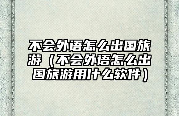不會外語怎么出國旅游（不會外語怎么出國旅游用什么軟件）