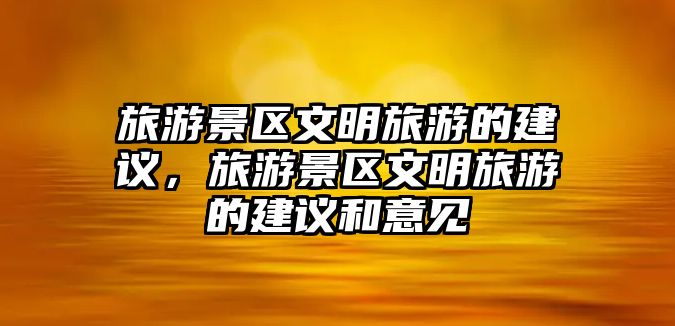 旅游景區文明旅游的建議，旅游景區文明旅游的建議和意見