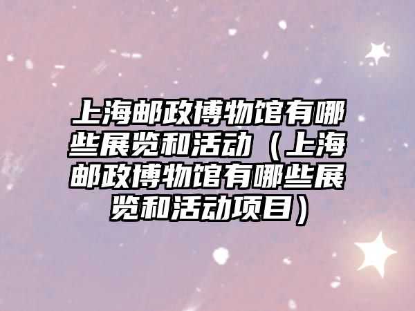 上海郵政博物館有哪些展覽和活動（上海郵政博物館有哪些展覽和活動項目）