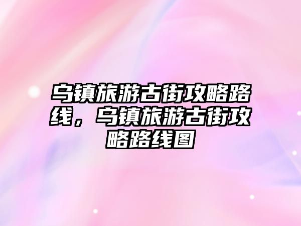 烏鎮旅游古街攻略路線，烏鎮旅游古街攻略路線圖