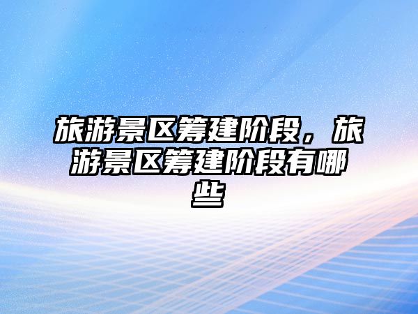 旅游景區(qū)籌建階段，旅游景區(qū)籌建階段有哪些