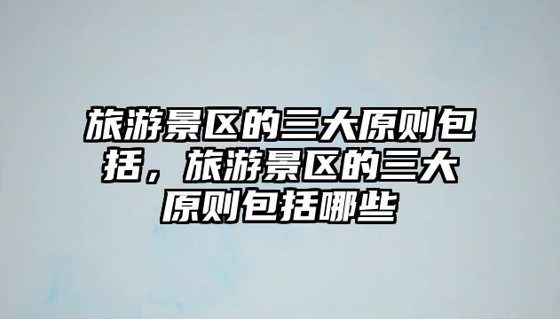 旅游景區(qū)的三大原則包括，旅游景區(qū)的三大原則包括哪些