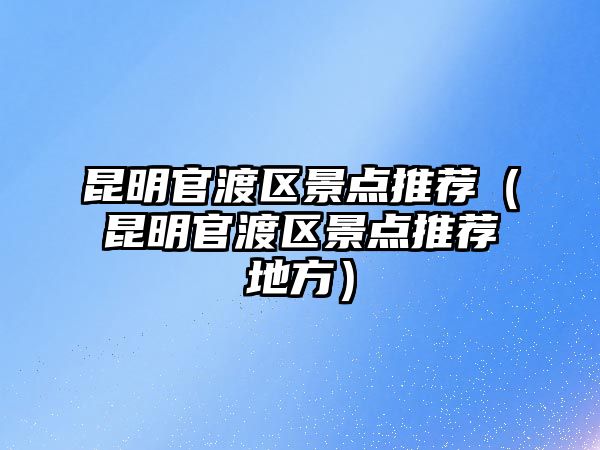 昆明官渡區景點推薦（昆明官渡區景點推薦地方）