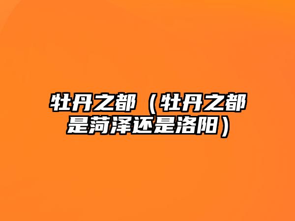 牡丹之都（牡丹之都是菏澤還是洛陽(yáng)）