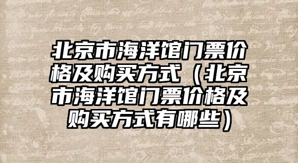 北京市海洋館門票價格及購買方式（北京市海洋館門票價格及購買方式有哪些）