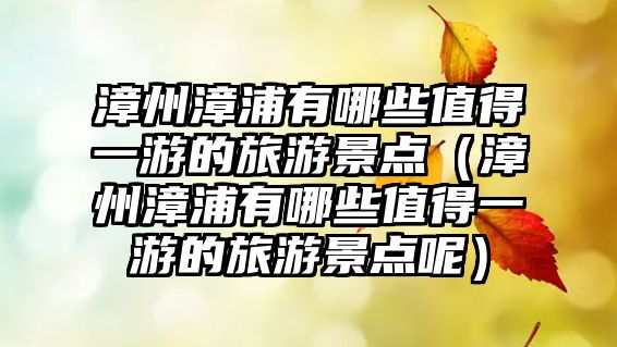 漳州漳浦有哪些值得一游的旅游景點(diǎn)（漳州漳浦有哪些值得一游的旅游景點(diǎn)呢）