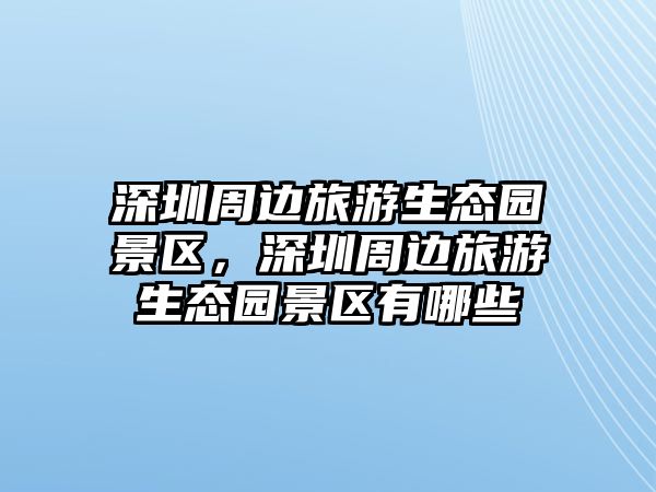 深圳周邊旅游生態園景區，深圳周邊旅游生態園景區有哪些