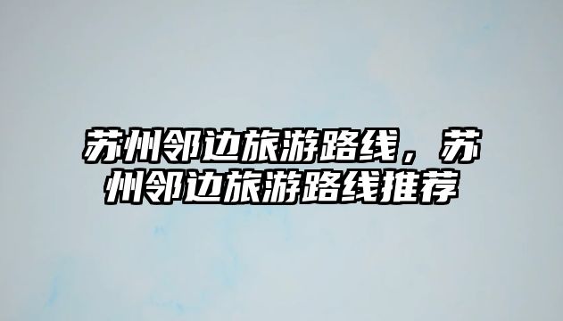蘇州鄰邊旅游路線，蘇州鄰邊旅游路線推薦