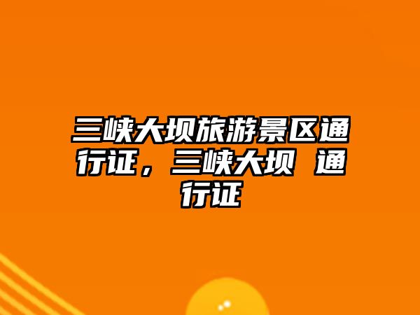 三峽大壩旅游景區通行證，三峽大壩 通行證