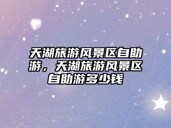 天湖旅游風(fēng)景區(qū)自助游，天湖旅游風(fēng)景區(qū)自助游多少錢