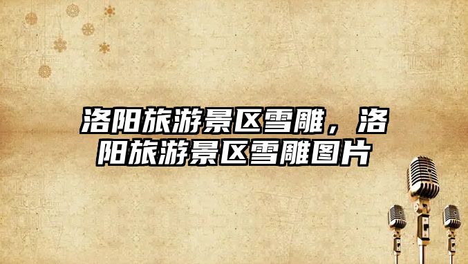 洛陽旅游景區(qū)雪雕，洛陽旅游景區(qū)雪雕圖片