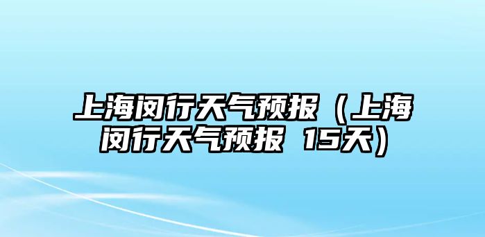 上海閔行天氣預(yù)報(bào)（上海閔行天氣預(yù)報(bào) 15天）