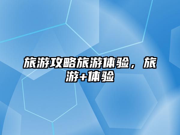 旅游攻略旅游體驗，旅游+體驗