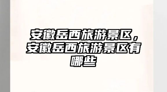 安徽岳西旅游景區(qū)，安徽岳西旅游景區(qū)有哪些