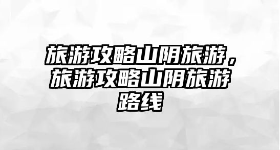 旅游攻略山陰旅游，旅游攻略山陰旅游路線
