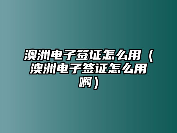澳洲電子簽證怎么用（澳洲電子簽證怎么用啊）