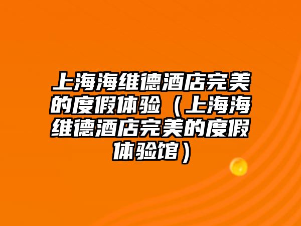上海海維德酒店完美的度假體驗(yàn)（上海海維德酒店完美的度假體驗(yàn)館）