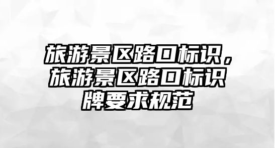 旅游景區(qū)路口標識，旅游景區(qū)路口標識牌要求規(guī)范