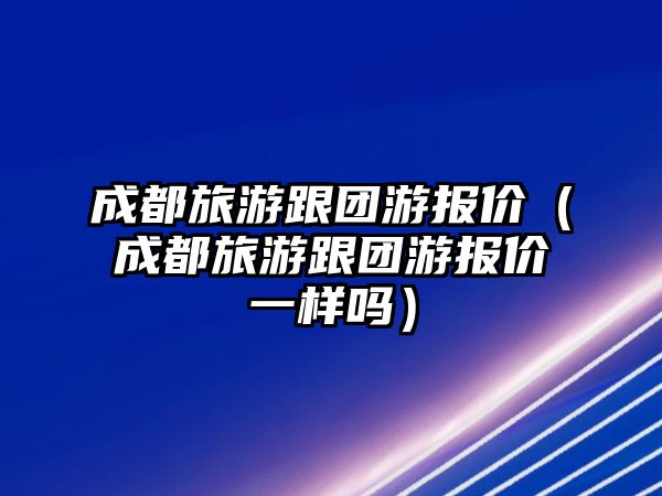 成都旅游跟團(tuán)游報價（成都旅游跟團(tuán)游報價一樣嗎）