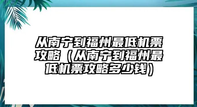 從南寧到福州最低機(jī)票攻略（從南寧到福州最低機(jī)票攻略多少錢(qián)）