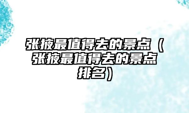 張掖最值得去的景點（張掖最值得去的景點排名）