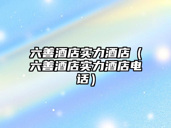 六善酒店實力酒店（六善酒店實力酒店電話）