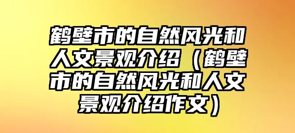 鶴壁市的自然風光和人文景觀介紹（鶴壁市的自然風光和人文景觀介紹作文）