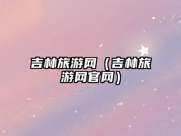 吉林旅游網(wǎng)（吉林旅游網(wǎng)官網(wǎng)）
