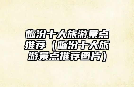 臨汾十大旅游景點推薦（臨汾十大旅游景點推薦圖片）