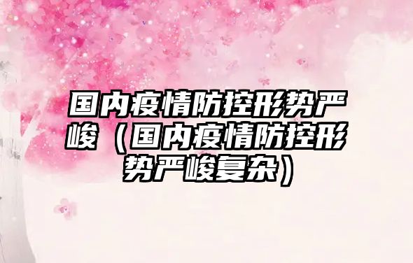 國(guó)內(nèi)疫情防控形勢(shì)嚴(yán)峻（國(guó)內(nèi)疫情防控形勢(shì)嚴(yán)峻復(fù)雜）